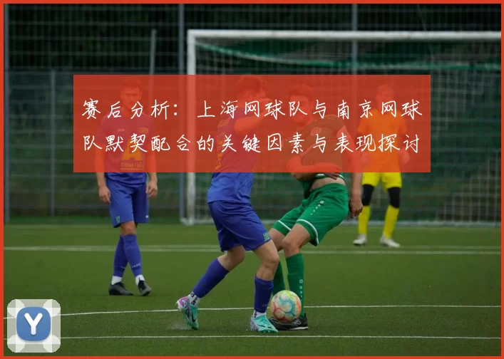 赛后分析：上海网球队与南京网球队默契配合的关键因素与表现探讨