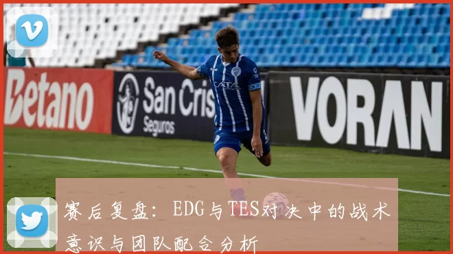 赛后复盘：EDG与TES对决中的战术意识与团队配合分析