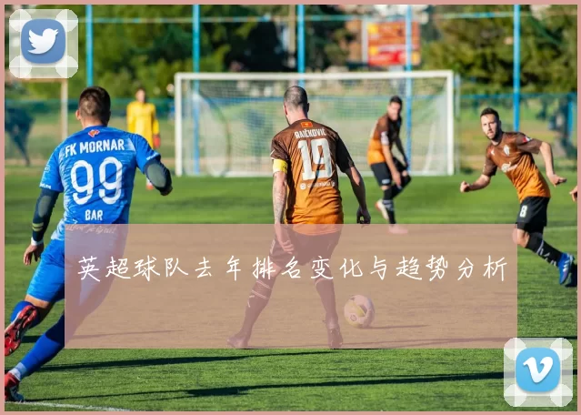 英超球队去年排名变化与趋势分析