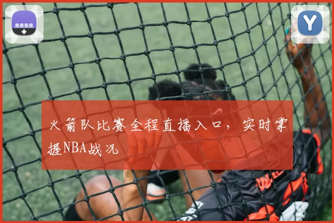 火箭队比赛全程直播入口，实时掌握NBA战况