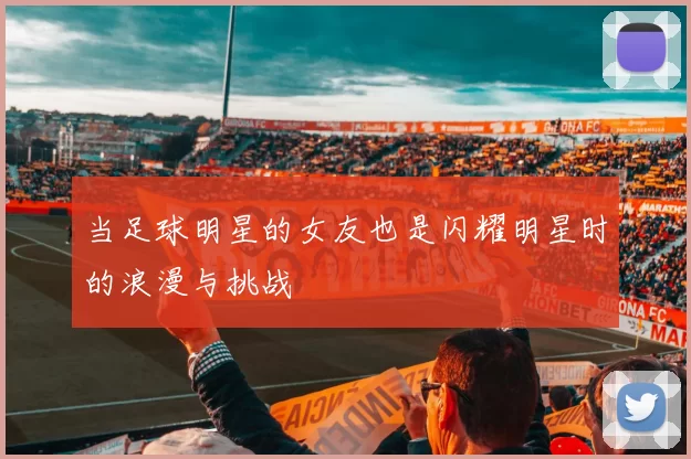 当足球明星的女友也是闪耀明星时的浪漫与挑战