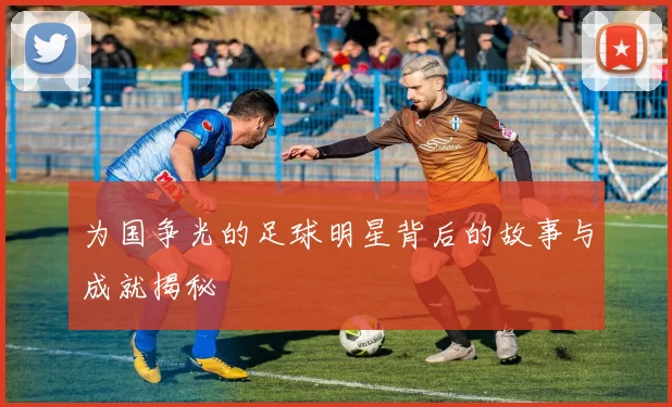 为国争光的足球明星背后的故事与成就揭秘