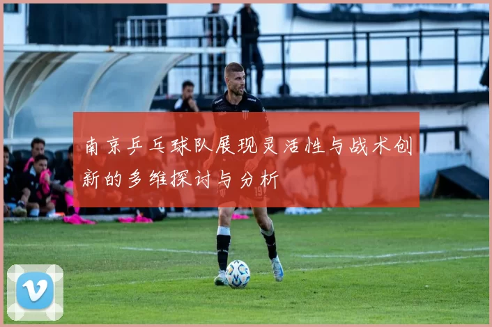 南京乒乓球队展现灵活性与战术创新的多维探讨与分析