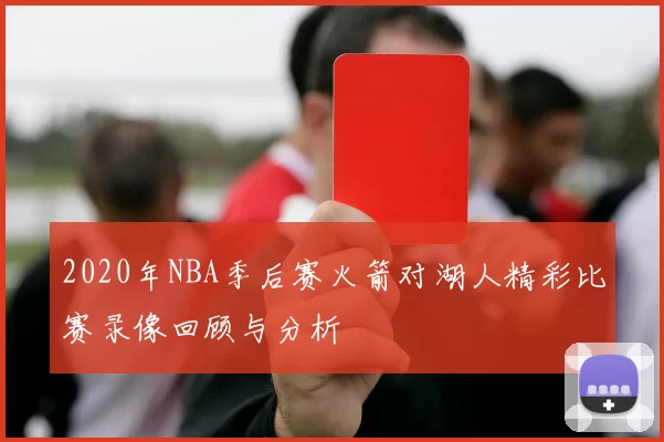 2020年NBA季后赛火箭对湖人精彩比赛录像回顾与分析