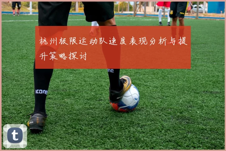 杭州极限运动队速度表现分析与提升策略探讨