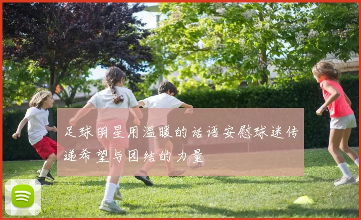 足球明星用温暖的话语安慰球迷传递希望与团结的力量