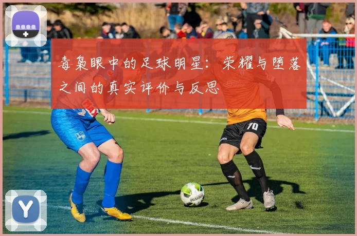 毒枭眼中的足球明星：荣耀与堕落之间的真实评价与反思