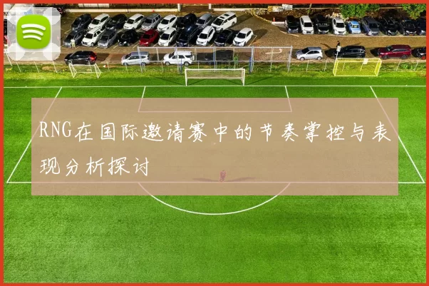 RNG在国际邀请赛中的节奏掌控与表现分析探讨