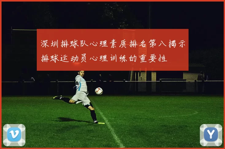 深圳排球队心理素质排名第八揭示排球运动员心理训练的重要性