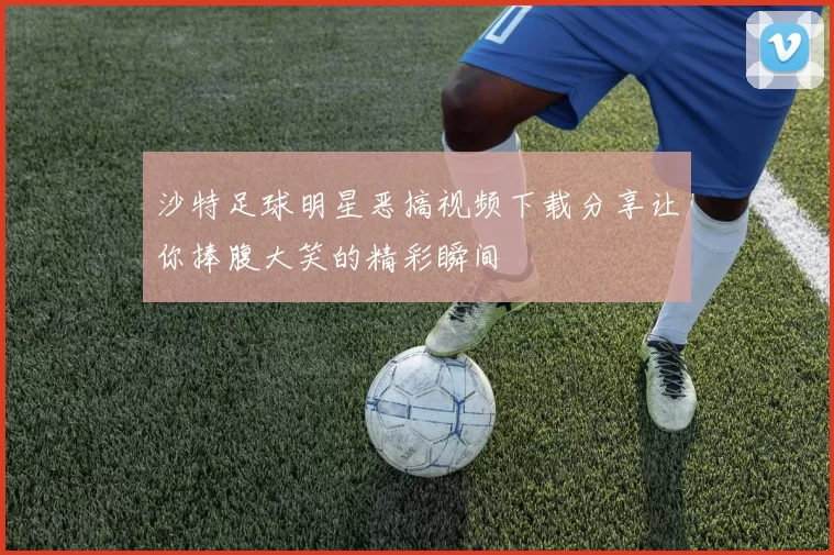 沙特足球明星恶搞视频下载分享让你捧腹大笑的精彩瞬间