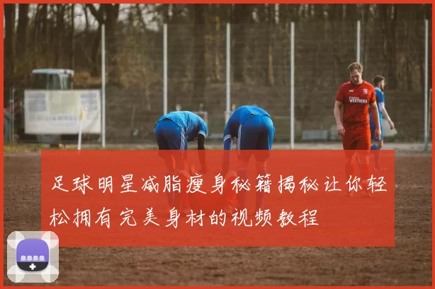 足球明星减脂瘦身秘籍揭秘让你轻松拥有完美身材的视频教程