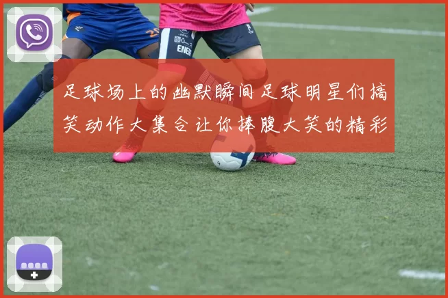 足球场上的幽默瞬间足球明星们搞笑动作大集合让你捧腹大笑的精彩瞬间