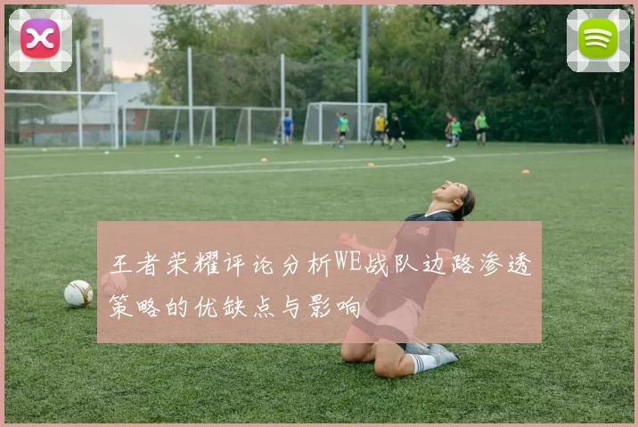 王者荣耀评论分析WE战队边路渗透策略的优缺点与影响