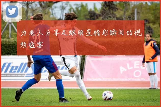 为老人分享足球明星精彩瞬间的视频盛宴
