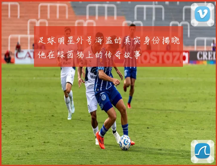 足球明星外号海盗的真实身份揭晓他在绿茵场上的传奇故事