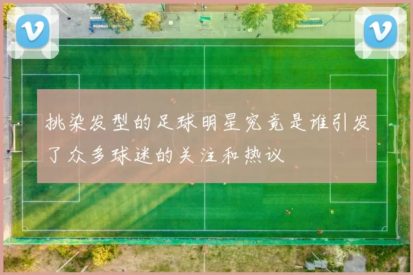 挑染发型的足球明星究竟是谁引发了众多球迷的关注和热议
