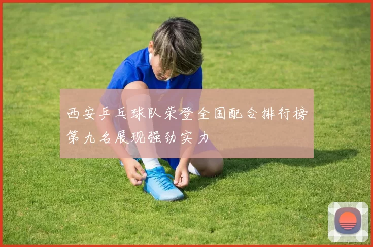 西安乒乓球队荣登全国配合排行榜第九名展现强劲实力